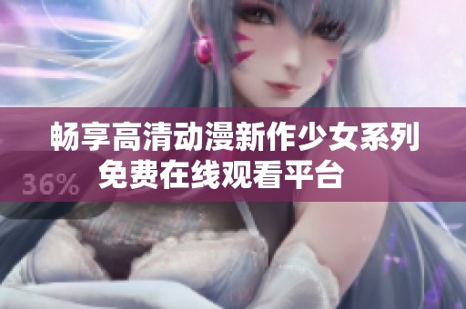 畅享高清动漫新作少女系列免费在线观看平台   