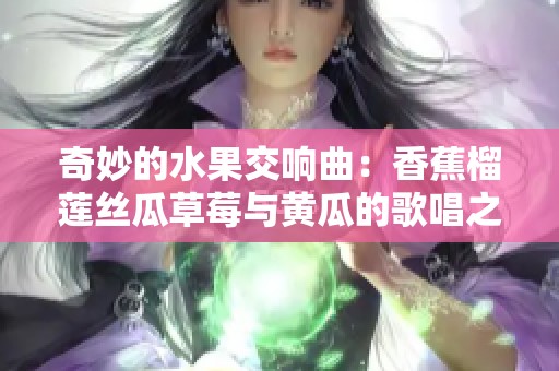 奇妙的水果交响曲：香蕉榴莲丝瓜草莓与黄瓜的歌唱之旅