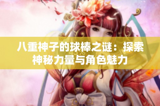 八重神子的球棒之谜：探索神秘力量与角色魅力