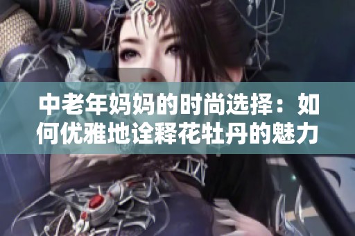 中老年妈妈的时尚选择：如何优雅地诠释花牡丹的魅力