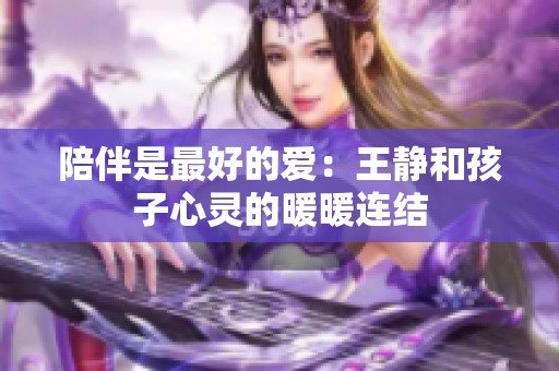 陪伴是最好的爱：王静和孩子心灵的暖暖连结