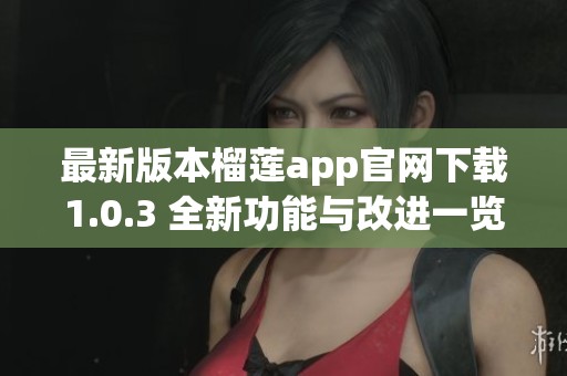 最新版本榴莲app官网下载1.0.3 全新功能与改进一览