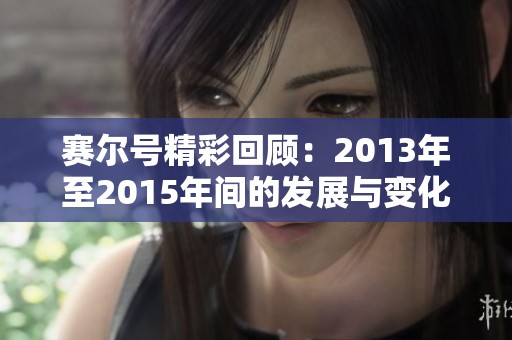 赛尔号精彩回顾：2013年至2015年间的发展与变化分析