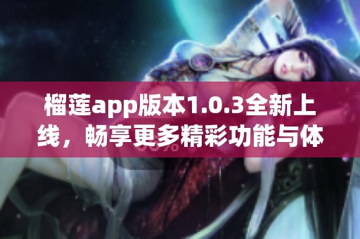 榴莲app版本1.0.3全新上线，畅享更多精彩功能与体验