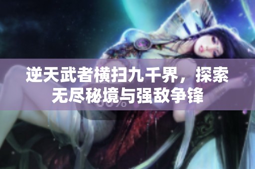 逆天武者横扫九千界，探索无尽秘境与强敌争锋