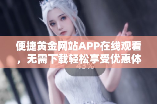 便捷黄金网站APP在线观看，无需下载轻松享受优惠体验