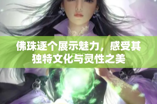 佛珠逐个展示魅力，感受其独特文化与灵性之美