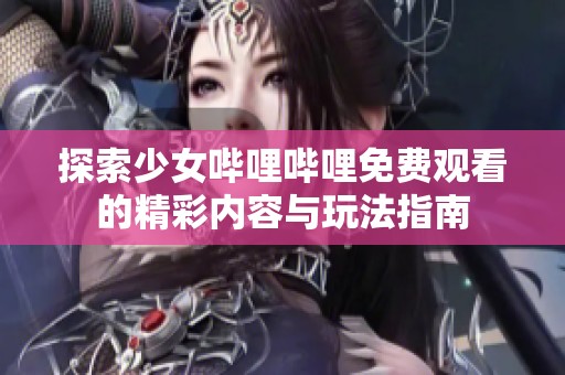 探索少女哔哩哔哩免费观看的精彩内容与玩法指南