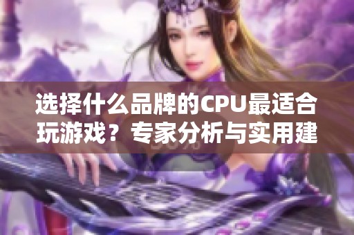 选择什么品牌的CPU最适合玩游戏？专家分析与实用建议