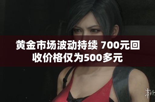 黄金市场波动持续 700元回收价格仅为500多元