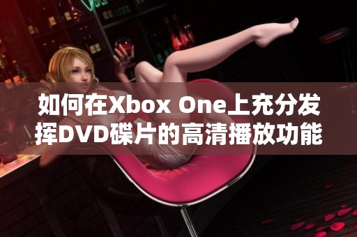 如何在Xbox One上充分发挥DVD碟片的高清播放功能