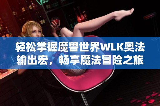 轻松掌握魔兽世界WLK奥法输出宏，畅享魔法冒险之旅