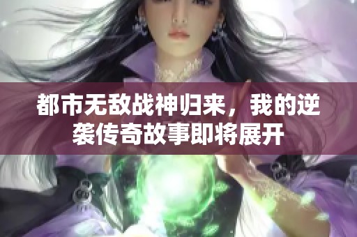 都市无敌战神归来，我的逆袭传奇故事即将展开