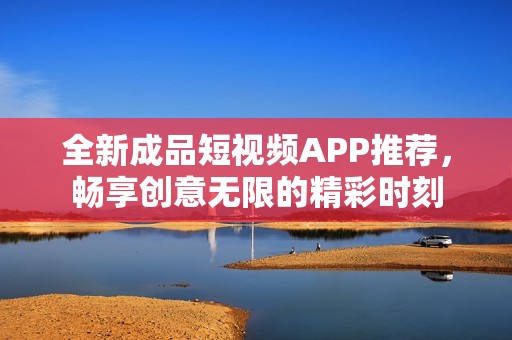 全新成品短视频APP推荐，畅享创意无限的精彩时刻