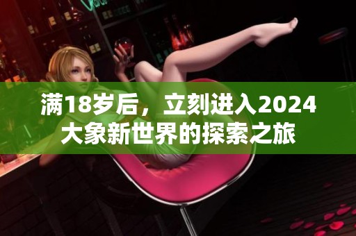 满18岁后，立刻进入2024大象新世界的探索之旅