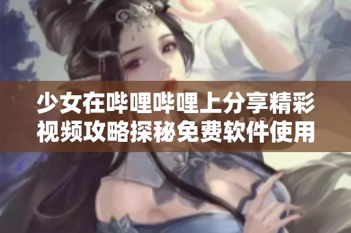 少女在哔哩哔哩上分享精彩视频攻略探秘免费软件使用技巧