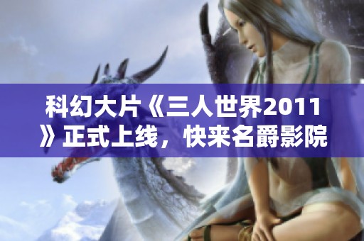 科幻大片《三人世界2011》正式上线，快来名爵影院免费观看全集！