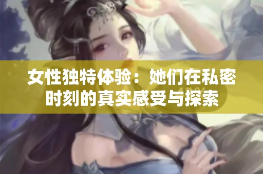 女性独特体验：她们在私密时刻的真实感受与探索