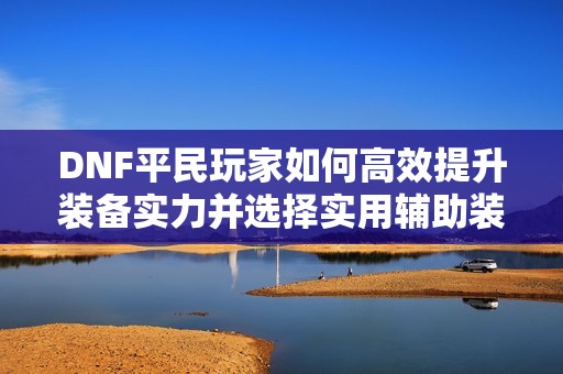 DNF平民玩家如何高效提升装备实力并选择实用辅助装备