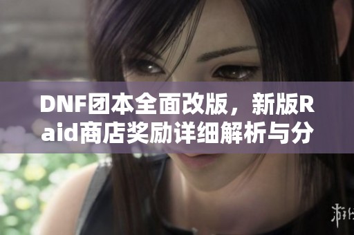 DNF团本全面改版，新版Raid商店奖励详细解析与分享