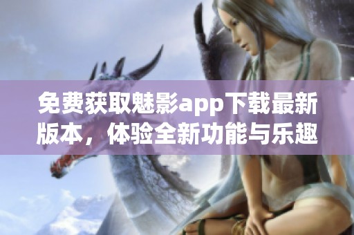 免费获取魅影app下载最新版本，体验全新功能与乐趣