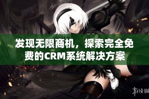 发现无限商机，探索完全免费的CRM系统解决方案