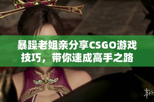 暴躁老姐亲分享CSGO游戏技巧，带你速成高手之路