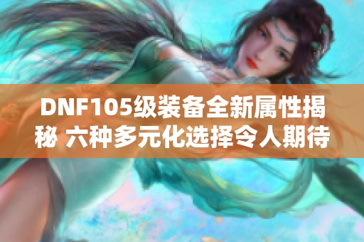 DNF105级装备全新属性揭秘 六种多元化选择令人期待