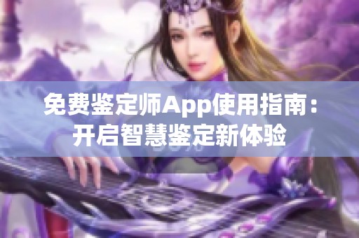 免费鉴定师App使用指南：开启智慧鉴定新体验