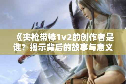 《夹枪带棒1v2的创作者是谁？揭示背后的故事与意义》