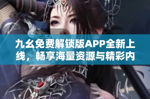 九幺免费解锁版APP全新上线，畅享海量资源与精彩内容