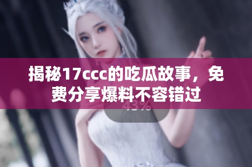 揭秘17ccc的吃瓜故事，免费分享爆料不容错过