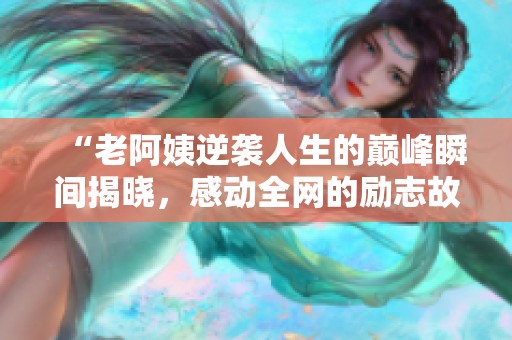 “老阿姨逆袭人生的巅峰瞬间揭晓，感动全网的励志故事”