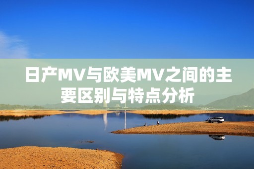 日产MV与欧美MV之间的主要区别与特点分析