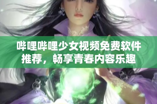 哔哩哔哩少女视频免费软件推荐，畅享青春内容乐趣