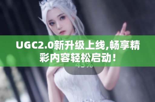 UGC2.0新升级上线,畅享精彩内容轻松启动！