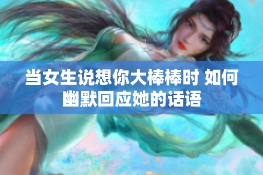 当女生说想你大棒棒时 如何幽默回应她的话语