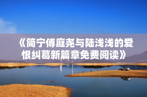 《简宁傅庭尧与陆浅浅的爱恨纠葛新篇章免费阅读》