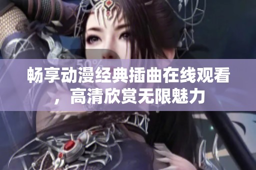 畅享动漫经典插曲在线观看，高清欣赏无限魅力