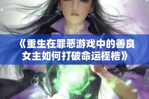 《重生在罪恶游戏中的善良女主如何打破命运桎梏》