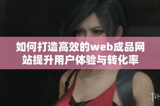 如何打造高效的web成品网站提升用户体验与转化率