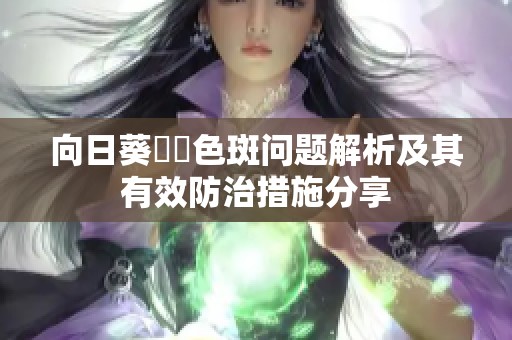 向日葵卍卍色斑问题解析及其有效防治措施分享