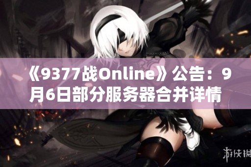 《9377战Online》公告：9月6日部分服务器合并详情解析