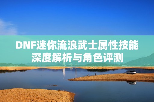 DNF迷你流浪武士属性技能深度解析与角色评测