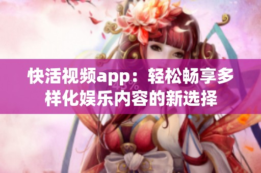 快活视频app：轻松畅享多样化娱乐内容的新选择