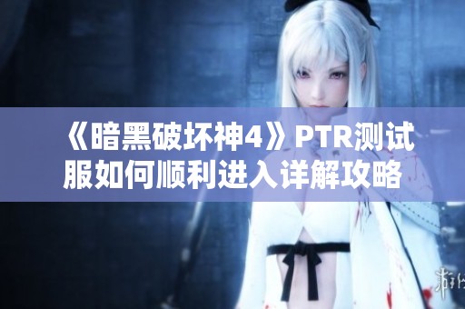 《暗黑破坏神4》PTR测试服如何顺利进入详解攻略