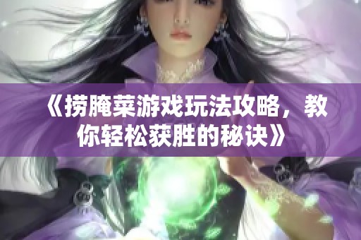 《捞腌菜游戏玩法攻略，教你轻松获胜的秘诀》