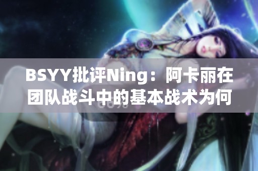 BSYY批评Ning：阿卡丽在团队战斗中的基本战术为何如此不清晰