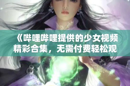 《哔哩哔哩提供的少女视频精彩合集，无需付费轻松观看》