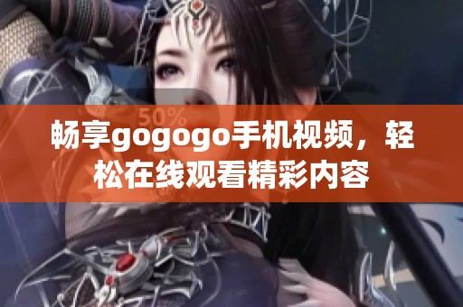 畅享gogogo手机视频，轻松在线观看精彩内容